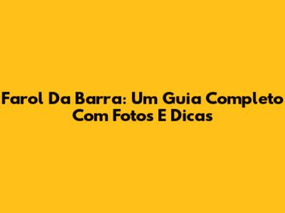 Farol Da Barra: Um Guia Completo Com Fotos E Dicas