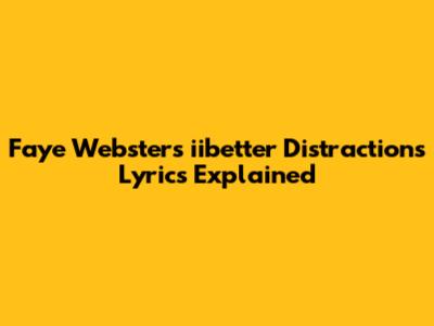 Faye Webster's 'iibetter Distractions' Lyrics Explained