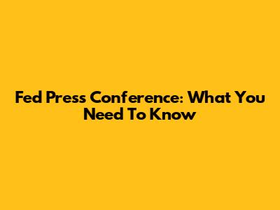 Fed Press Conference: What You Need To Know