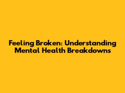 Feeling Broken: Understanding Mental Health Breakdowns