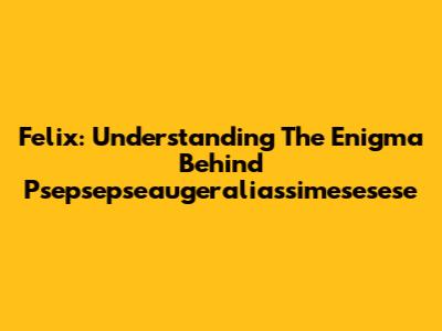 Felix: Understanding The Enigma Behind Psepsepseaugeraliassimesesese