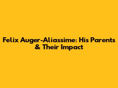 Felix Auger-Aliassime: His Parents & Their Impact