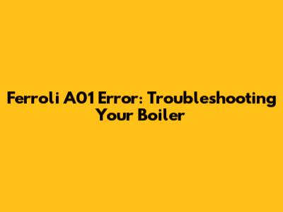Ferroli A01 Error: Troubleshooting Your Boiler