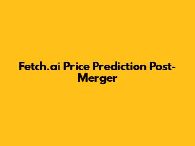 Fetch.ai Price Prediction Post-Merger
