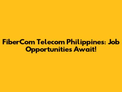 FiberCom Telecom Philippines: Job Opportunities Await!