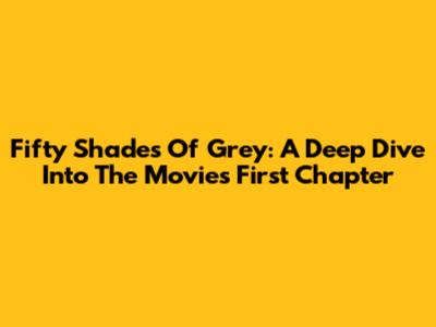 Fifty Shades Of Grey: A Deep Dive Into The Movie's First Chapter