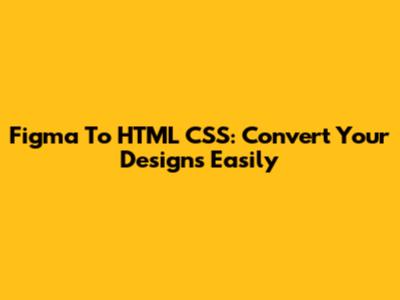 Figma To HTML CSS: Convert Your Designs Easily