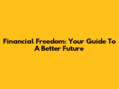 Financial Freedom: Your Guide To A Better Future