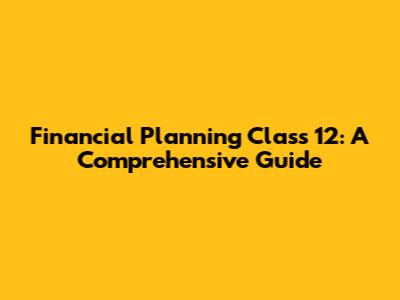 Financial Planning Class 12: A Comprehensive Guide