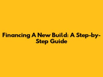 Financing A New Build: A Step-by-Step Guide