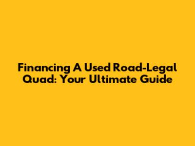Financing A Used Road-Legal Quad: Your Ultimate Guide