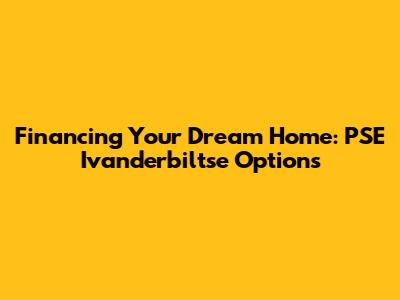 Financing Your Dream Home: PSE Ivanderbiltse Options