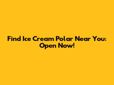 Find Ice Cream Polar Near You: Open Now!