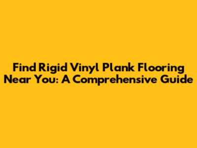 Find Rigid Vinyl Plank Flooring Near You: A Comprehensive Guide