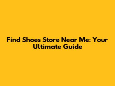 Find Shoes Store Near Me: Your Ultimate Guide