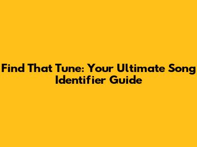 Find That Tune: Your Ultimate Song Identifier Guide