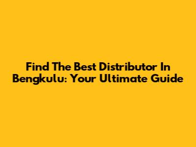 Find The Best Distributor In Bengkulu: Your Ultimate Guide
