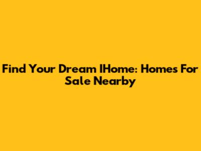 Find Your Dream IHome: Homes For Sale Nearby