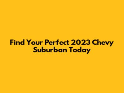 Find Your Perfect 2023 Chevy Suburban Today