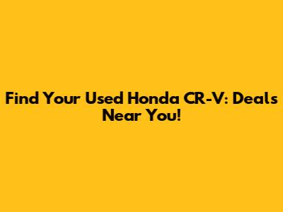Find Your Used Honda CR-V: Deals Near You!