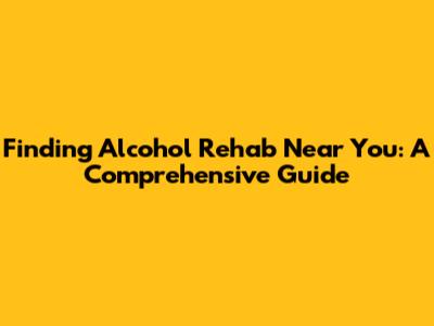 Finding Alcohol Rehab Near You: A Comprehensive Guide