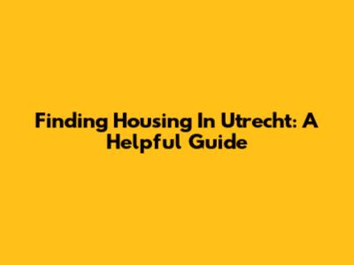 Finding Housing In Utrecht: A Helpful Guide