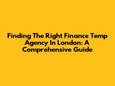 Finding The Right Finance Temp Agency In London: A Comprehensive Guide
