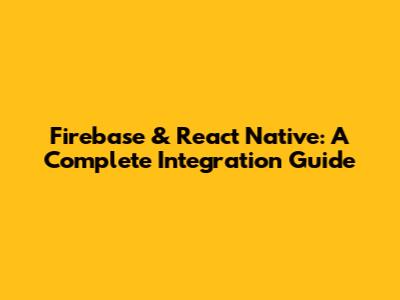 Firebase & React Native: A Complete Integration Guide