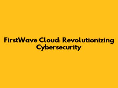 FirstWave Cloud: Revolutionizing Cybersecurity