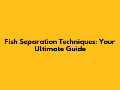 Fish Separation Techniques: Your Ultimate Guide