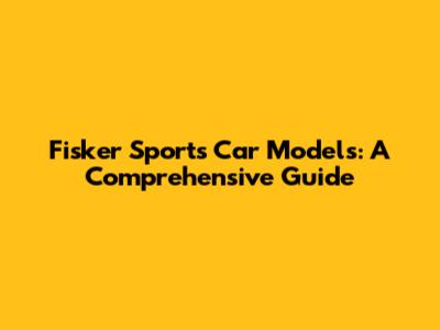 Fisker Sports Car Models: A Comprehensive Guide