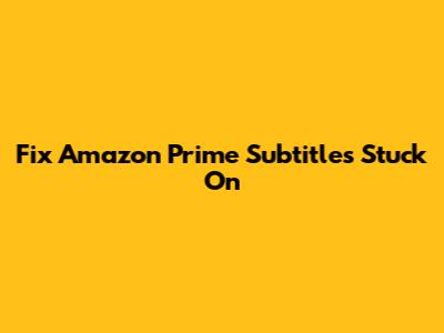 Fix Amazon Prime Subtitles Stuck On