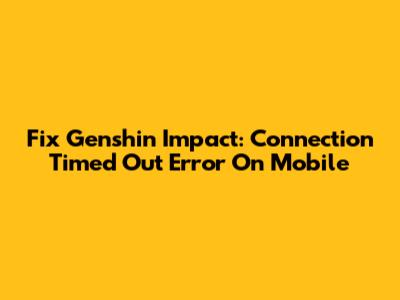 Fix Genshin Impact: Connection Timed Out Error On Mobile