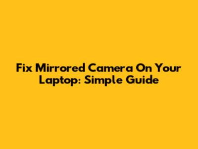 Fix Mirrored Camera On Your Laptop: Simple Guide
