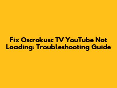 Fix Oscrokusc TV YouTube Not Loading: Troubleshooting Guide