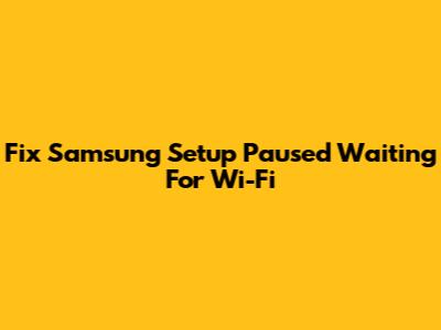 Fix Samsung Setup Paused Waiting For Wi-Fi