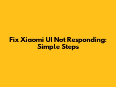 Fix Xiaomi UI Not Responding: Simple Steps