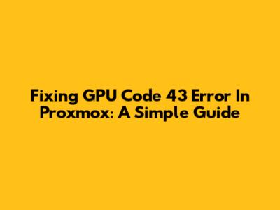Fixing GPU Code 43 Error In Proxmox: A Simple Guide