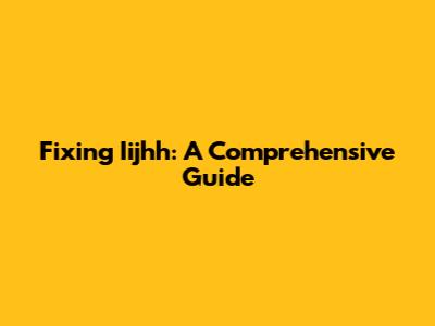 Fixing Iijhh: A Comprehensive Guide