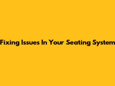 Fixing Issues In Your Seating System
