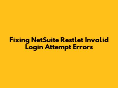 Fixing NetSuite Restlet 'Invalid Login Attempt' Errors
