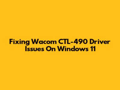 Fixing Wacom CTL-490 Driver Issues On Windows 11
