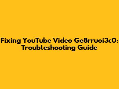 Fixing YouTube Video Ge8rruoi3c0: Troubleshooting Guide