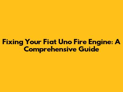 Fixing Your Fiat Uno Fire Engine: A Comprehensive Guide