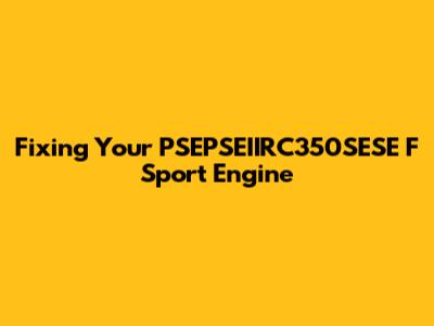 Fixing Your PSEPSEIIRC350SESE F Sport Engine
