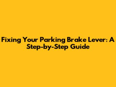 Fixing Your Parking Brake Lever: A Step-by-Step Guide