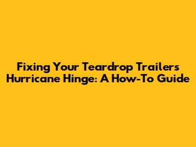 Fixing Your Teardrop Trailer's Hurricane Hinge: A How-To Guide
