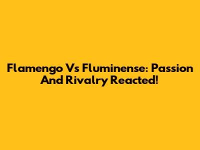 Flamengo Vs Fluminense: Passion And Rivalry Reacted!