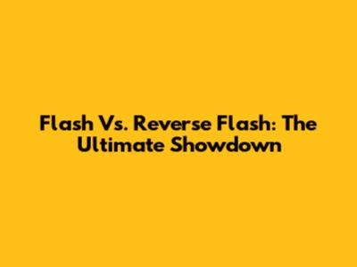 Flash Vs. Reverse Flash: The Ultimate Showdown