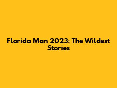 Florida Man 2023: The Wildest Stories
